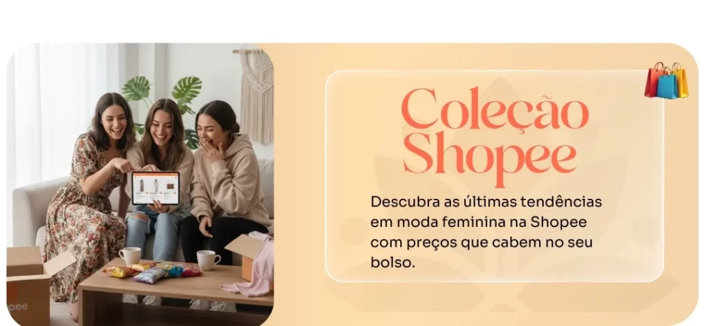 Um banner digital em dois painéis. À esquerda, três amigas sorrindo, sentadas em um sofá na sala de estar. Elas estão olhando para um tablet que mostra um site de compras de moda. Há caixas abertas com produtos e sacolas em volta. No painel da direita, um fundo bege com as palavras "Coleção" em letras grandes e alaranjadas. Abaixo, o texto em português: "Descubra as últimas tendências em moda feminina com preços que cabem no seu bolso.". No canto superior direito, um ícone de sacolas de compras coloridas. A imagem representa um anúncio para uma loja de moda com foco em coleções acessíveis.